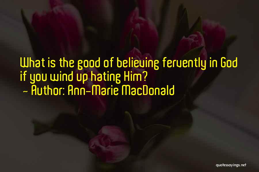 Ann-Marie MacDonald Quotes: What Is The Good Of Believing Fervently In God If You Wind Up Hating Him?