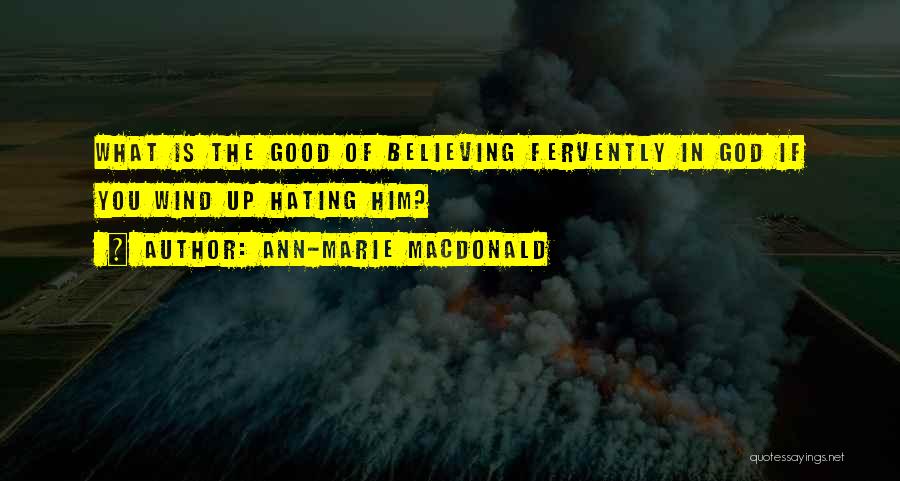 Ann-Marie MacDonald Quotes: What Is The Good Of Believing Fervently In God If You Wind Up Hating Him?