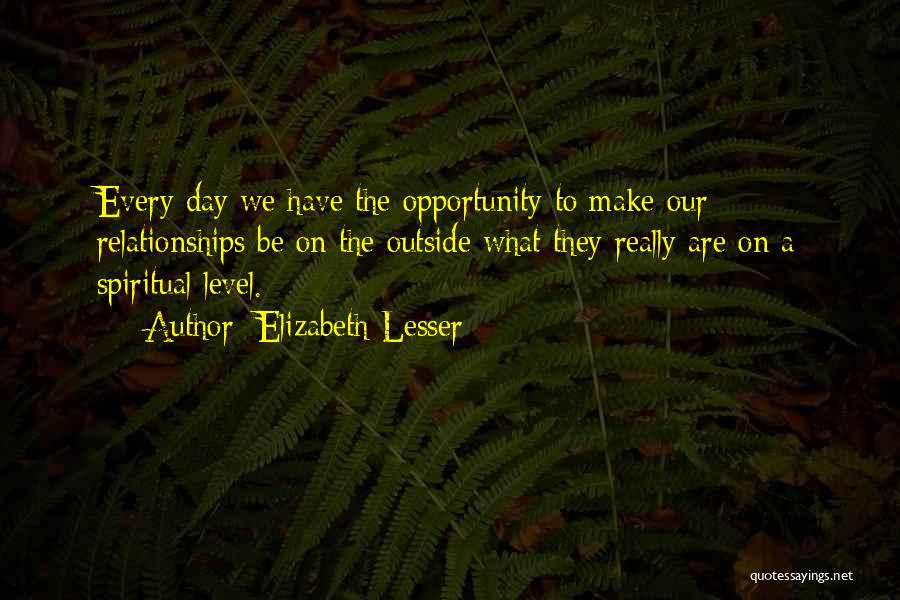 Elizabeth Lesser Quotes: Every Day We Have The Opportunity To Make Our Relationships Be On The Outside What They Really Are On A