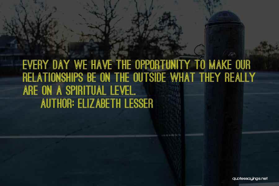Elizabeth Lesser Quotes: Every Day We Have The Opportunity To Make Our Relationships Be On The Outside What They Really Are On A