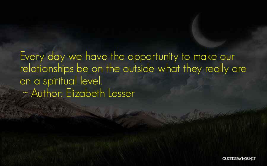 Elizabeth Lesser Quotes: Every Day We Have The Opportunity To Make Our Relationships Be On The Outside What They Really Are On A