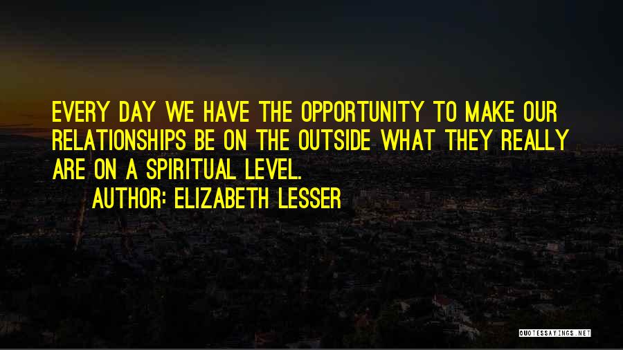 Elizabeth Lesser Quotes: Every Day We Have The Opportunity To Make Our Relationships Be On The Outside What They Really Are On A