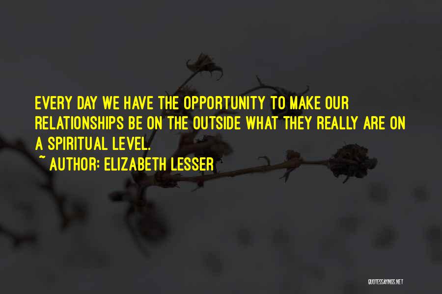 Elizabeth Lesser Quotes: Every Day We Have The Opportunity To Make Our Relationships Be On The Outside What They Really Are On A