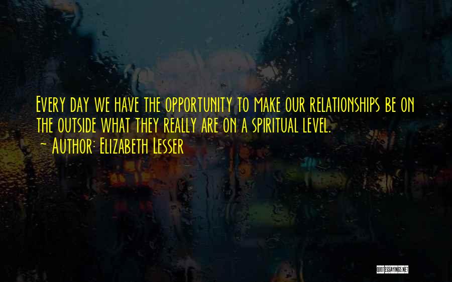 Elizabeth Lesser Quotes: Every Day We Have The Opportunity To Make Our Relationships Be On The Outside What They Really Are On A