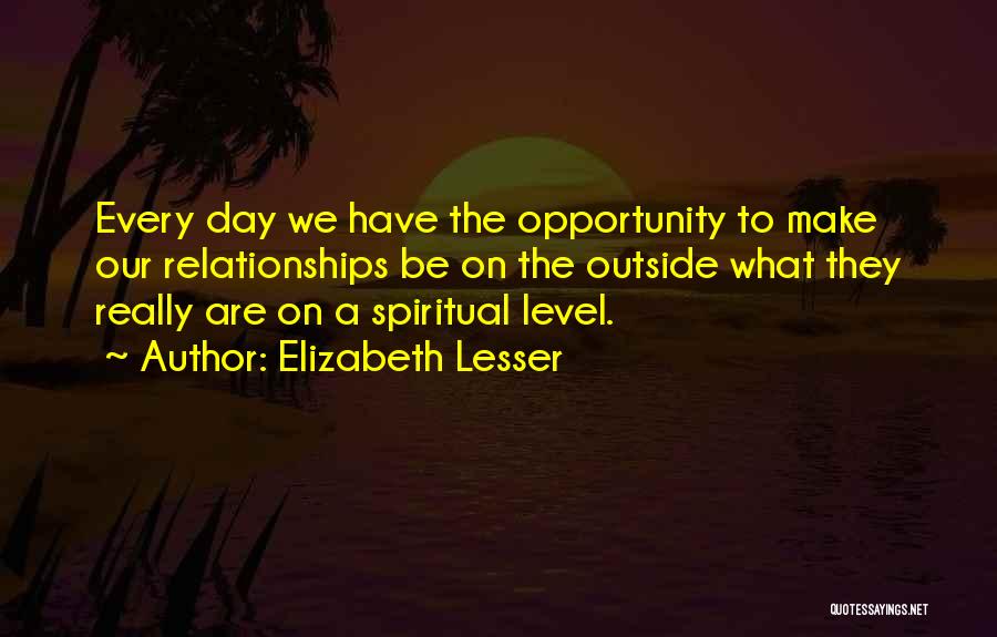 Elizabeth Lesser Quotes: Every Day We Have The Opportunity To Make Our Relationships Be On The Outside What They Really Are On A
