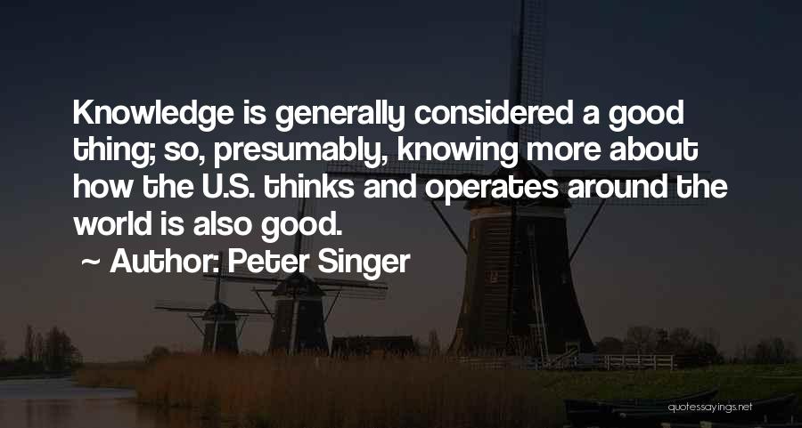 Peter Singer Quotes: Knowledge Is Generally Considered A Good Thing; So, Presumably, Knowing More About How The U.s. Thinks And Operates Around The