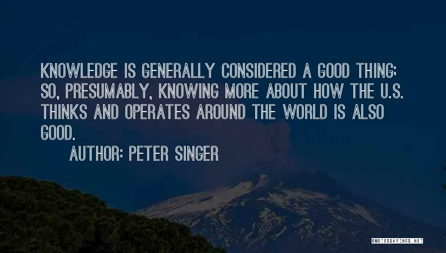 Peter Singer Quotes: Knowledge Is Generally Considered A Good Thing; So, Presumably, Knowing More About How The U.s. Thinks And Operates Around The