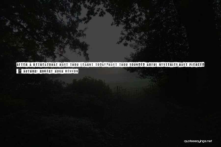 Robert Hugh Benson Quotes: After A Retreatwhat Hast Thou Learnt Today?hast Thou Sounded Awful Mysteries,hast Pierced The Veiled Skies,climbed To The Feet Of God,trodden