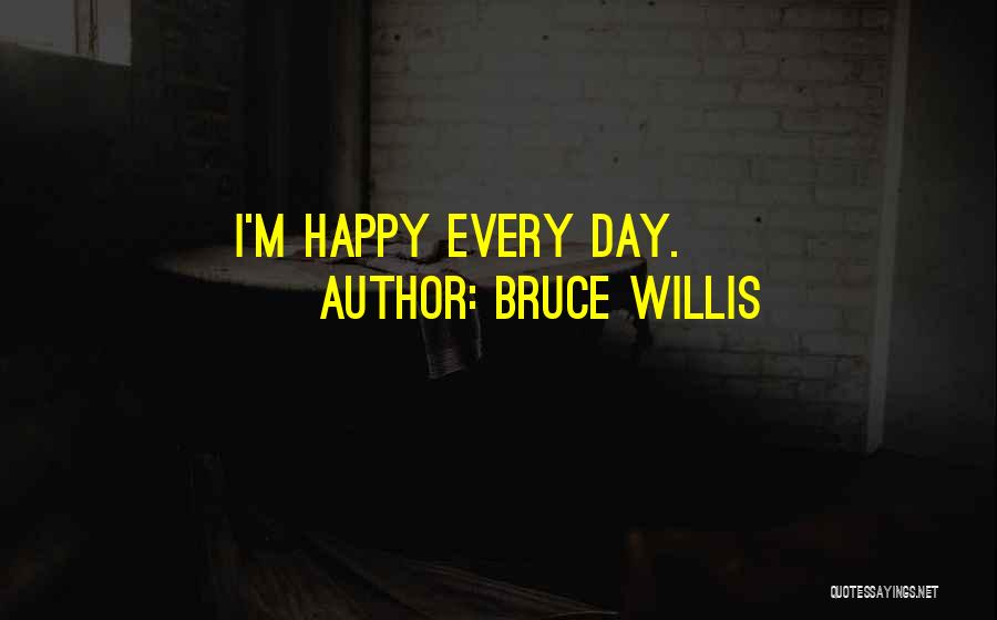 Bruce Willis Quotes: I'm Happy Every Day.