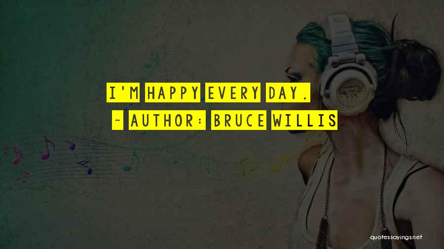 Bruce Willis Quotes: I'm Happy Every Day.