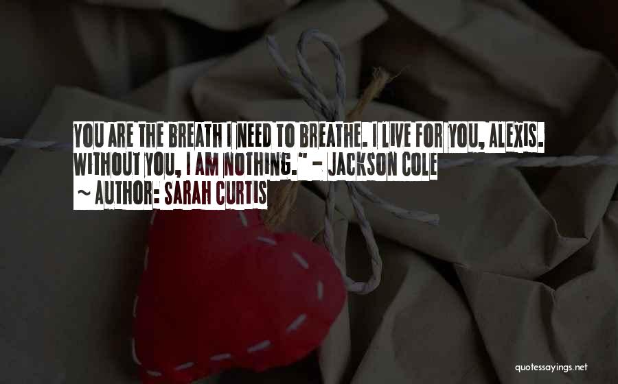 Sarah Curtis Quotes: You Are The Breath I Need To Breathe. I Live For You, Alexis. Without You, I Am Nothing. - Jackson