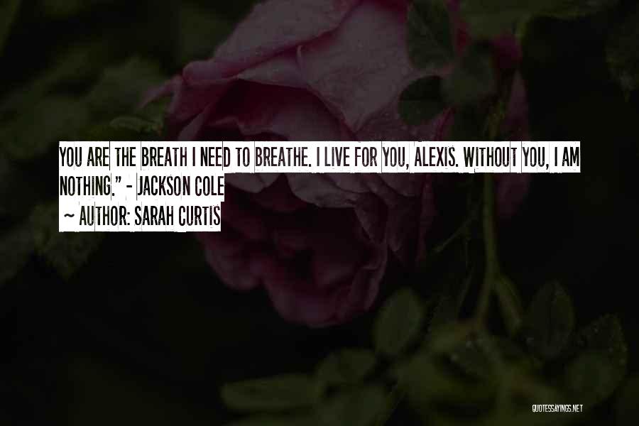 Sarah Curtis Quotes: You Are The Breath I Need To Breathe. I Live For You, Alexis. Without You, I Am Nothing. - Jackson