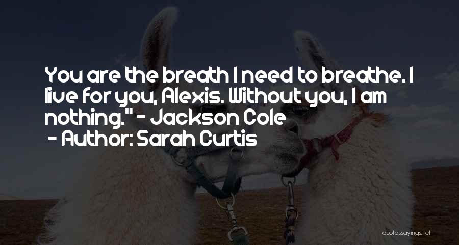 Sarah Curtis Quotes: You Are The Breath I Need To Breathe. I Live For You, Alexis. Without You, I Am Nothing. - Jackson