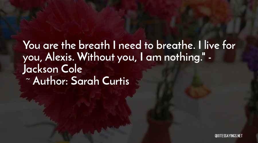 Sarah Curtis Quotes: You Are The Breath I Need To Breathe. I Live For You, Alexis. Without You, I Am Nothing. - Jackson