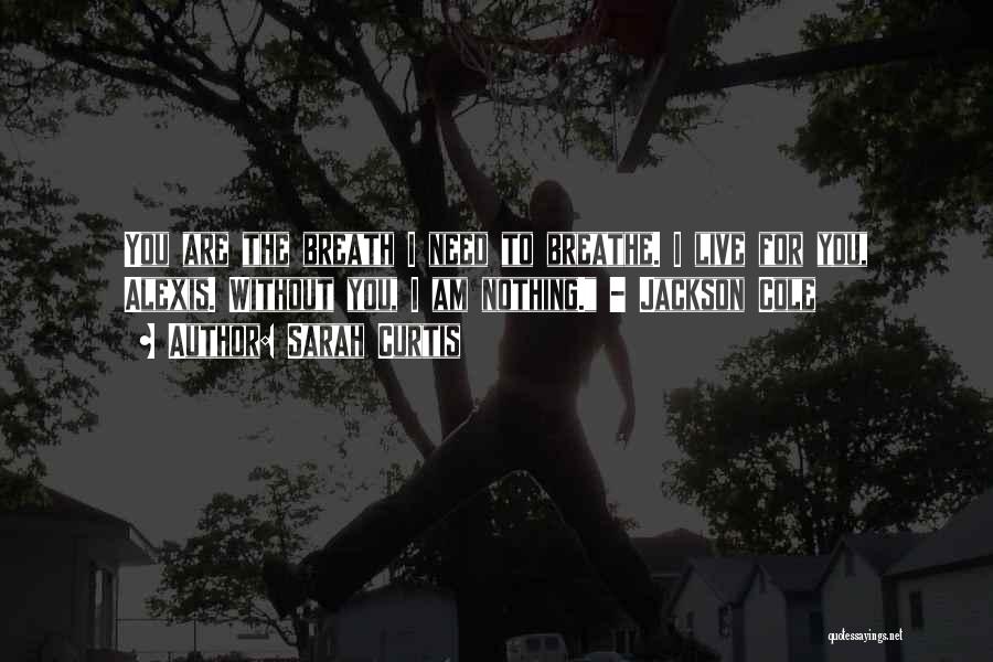 Sarah Curtis Quotes: You Are The Breath I Need To Breathe. I Live For You, Alexis. Without You, I Am Nothing. - Jackson