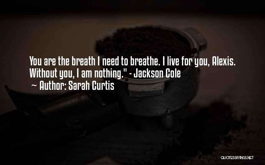 Sarah Curtis Quotes: You Are The Breath I Need To Breathe. I Live For You, Alexis. Without You, I Am Nothing. - Jackson