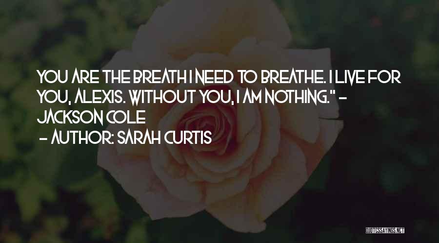 Sarah Curtis Quotes: You Are The Breath I Need To Breathe. I Live For You, Alexis. Without You, I Am Nothing. - Jackson