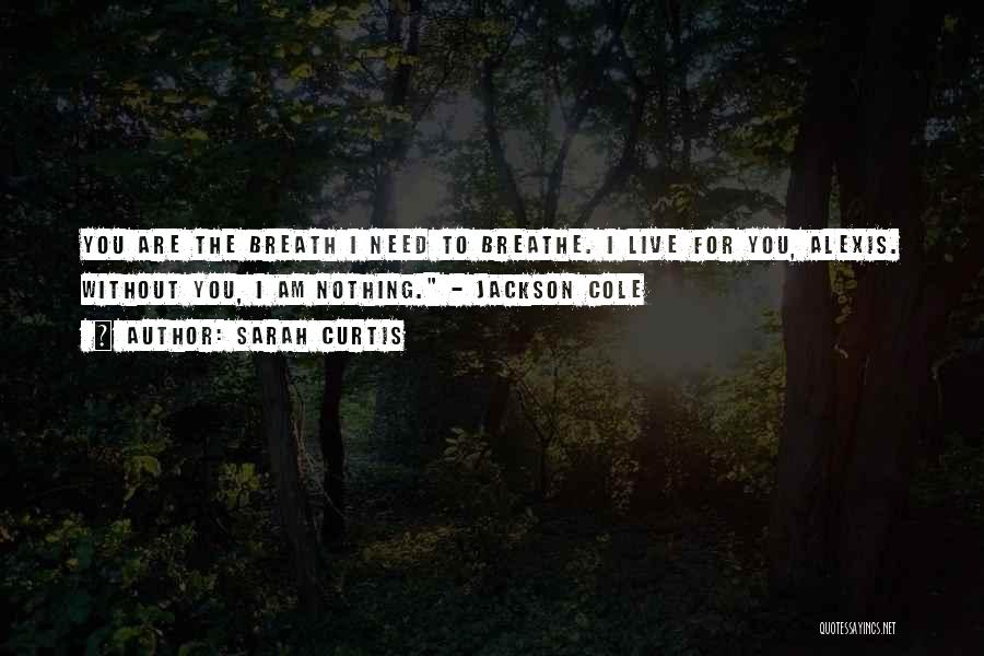 Sarah Curtis Quotes: You Are The Breath I Need To Breathe. I Live For You, Alexis. Without You, I Am Nothing. - Jackson