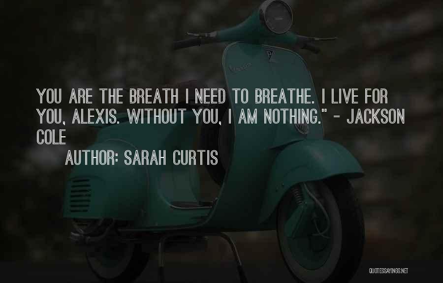 Sarah Curtis Quotes: You Are The Breath I Need To Breathe. I Live For You, Alexis. Without You, I Am Nothing. - Jackson