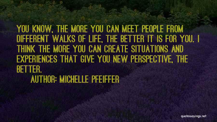 Michelle Pfeiffer Quotes: You Know, The More You Can Meet People From Different Walks Of Life, The Better It Is For You. I