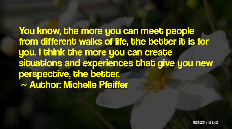 Michelle Pfeiffer Quotes: You Know, The More You Can Meet People From Different Walks Of Life, The Better It Is For You. I