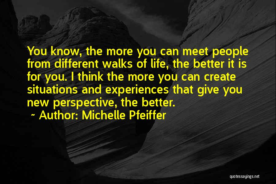 Michelle Pfeiffer Quotes: You Know, The More You Can Meet People From Different Walks Of Life, The Better It Is For You. I