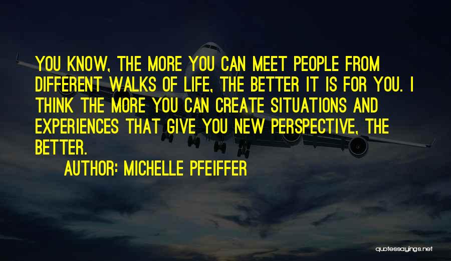 Michelle Pfeiffer Quotes: You Know, The More You Can Meet People From Different Walks Of Life, The Better It Is For You. I