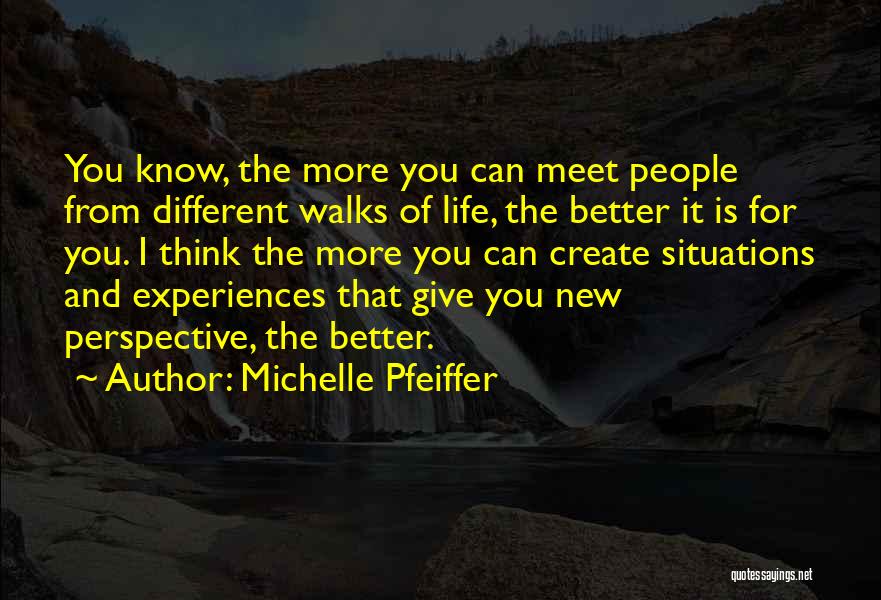 Michelle Pfeiffer Quotes: You Know, The More You Can Meet People From Different Walks Of Life, The Better It Is For You. I