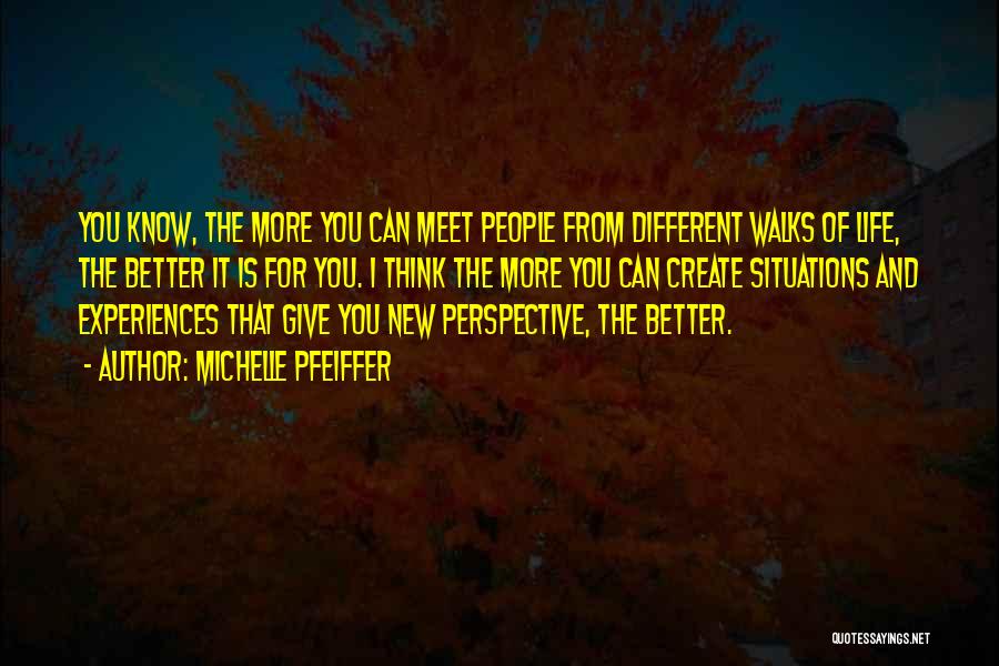 Michelle Pfeiffer Quotes: You Know, The More You Can Meet People From Different Walks Of Life, The Better It Is For You. I