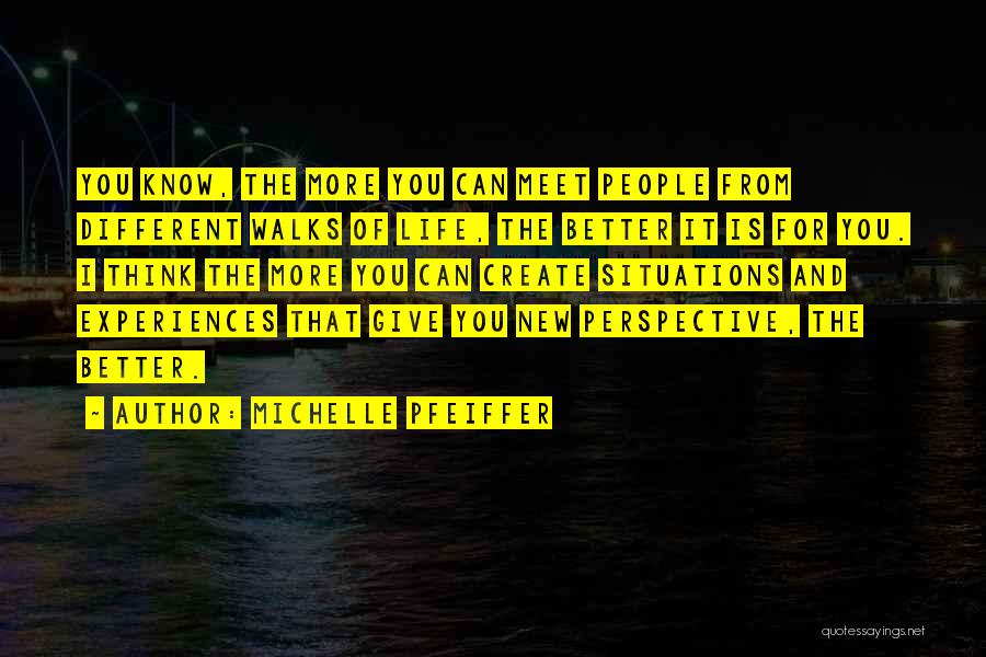 Michelle Pfeiffer Quotes: You Know, The More You Can Meet People From Different Walks Of Life, The Better It Is For You. I