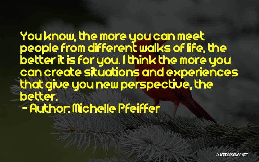 Michelle Pfeiffer Quotes: You Know, The More You Can Meet People From Different Walks Of Life, The Better It Is For You. I