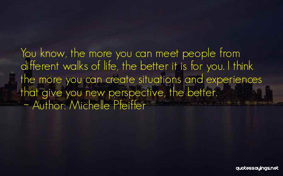 Michelle Pfeiffer Quotes: You Know, The More You Can Meet People From Different Walks Of Life, The Better It Is For You. I