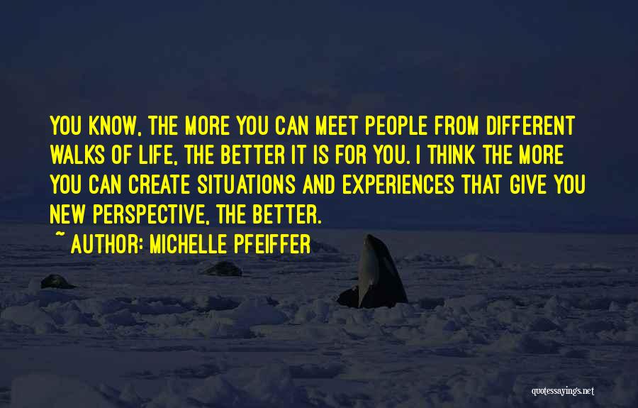 Michelle Pfeiffer Quotes: You Know, The More You Can Meet People From Different Walks Of Life, The Better It Is For You. I