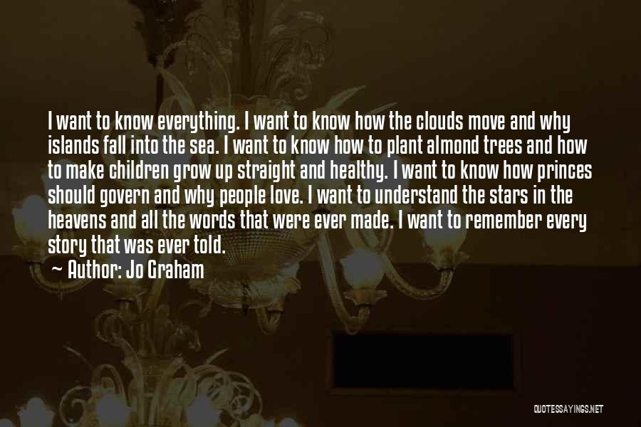 Jo Graham Quotes: I Want To Know Everything. I Want To Know How The Clouds Move And Why Islands Fall Into The Sea.
