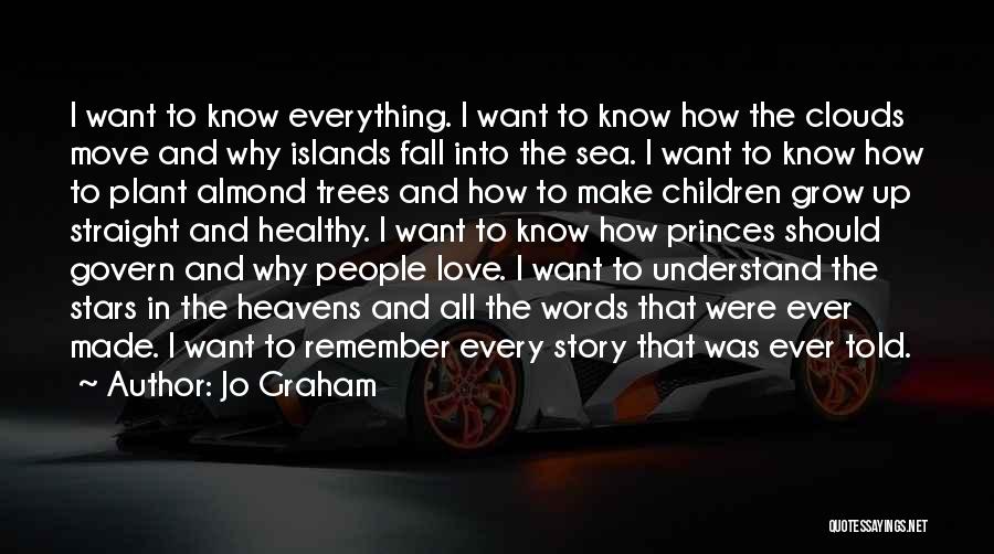 Jo Graham Quotes: I Want To Know Everything. I Want To Know How The Clouds Move And Why Islands Fall Into The Sea.