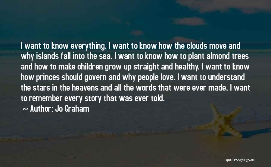 Jo Graham Quotes: I Want To Know Everything. I Want To Know How The Clouds Move And Why Islands Fall Into The Sea.