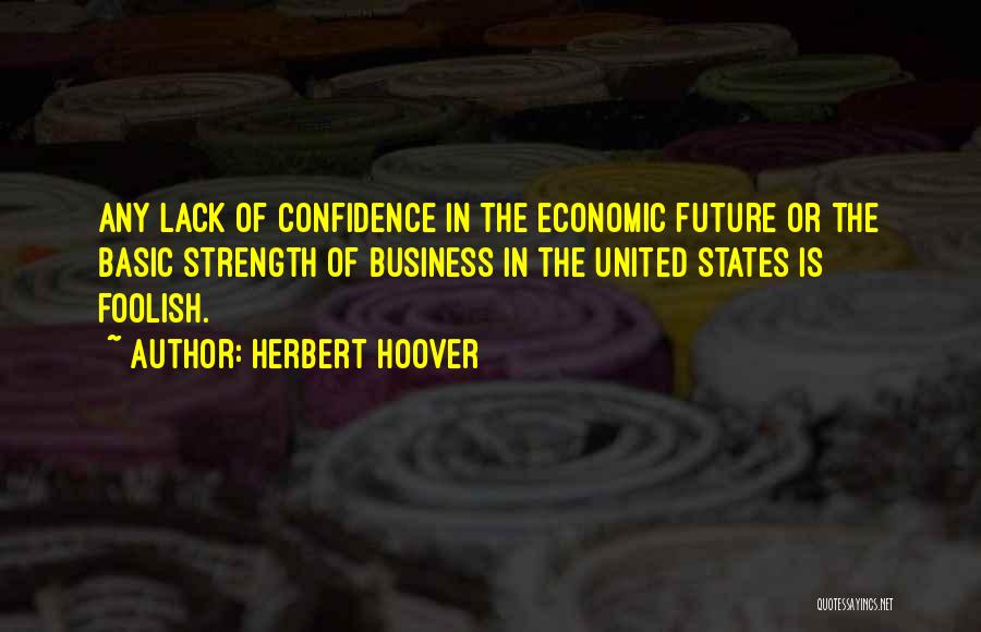 Herbert Hoover Quotes: Any Lack Of Confidence In The Economic Future Or The Basic Strength Of Business In The United States Is Foolish.