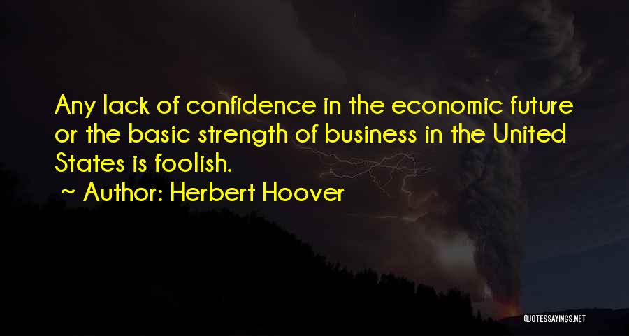 Herbert Hoover Quotes: Any Lack Of Confidence In The Economic Future Or The Basic Strength Of Business In The United States Is Foolish.