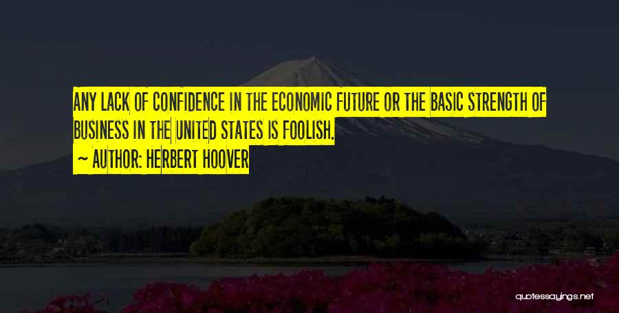 Herbert Hoover Quotes: Any Lack Of Confidence In The Economic Future Or The Basic Strength Of Business In The United States Is Foolish.
