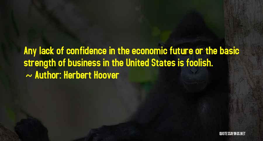 Herbert Hoover Quotes: Any Lack Of Confidence In The Economic Future Or The Basic Strength Of Business In The United States Is Foolish.