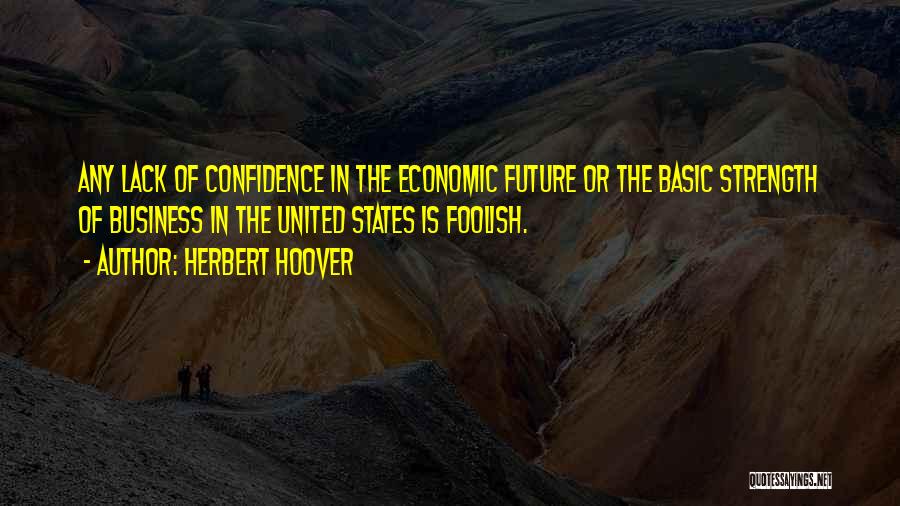 Herbert Hoover Quotes: Any Lack Of Confidence In The Economic Future Or The Basic Strength Of Business In The United States Is Foolish.