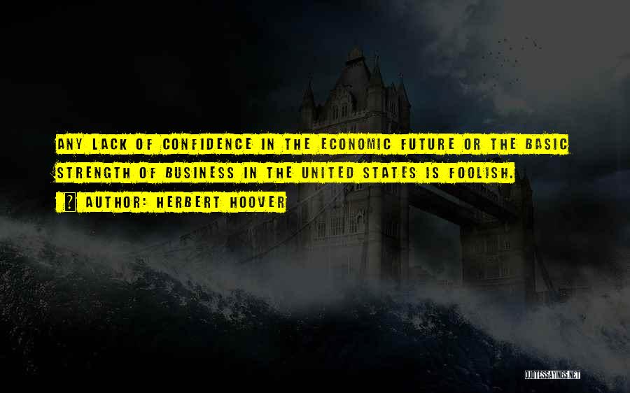 Herbert Hoover Quotes: Any Lack Of Confidence In The Economic Future Or The Basic Strength Of Business In The United States Is Foolish.