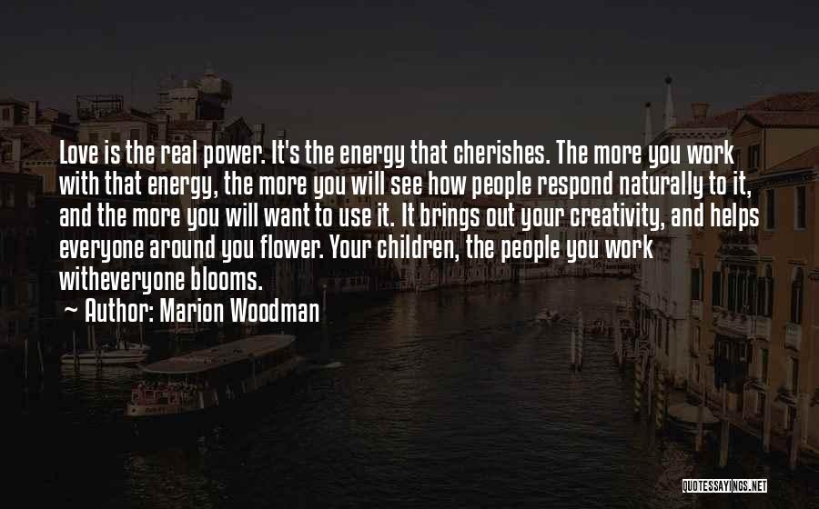 Marion Woodman Quotes: Love Is The Real Power. It's The Energy That Cherishes. The More You Work With That Energy, The More You