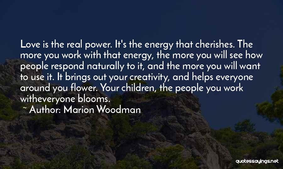 Marion Woodman Quotes: Love Is The Real Power. It's The Energy That Cherishes. The More You Work With That Energy, The More You