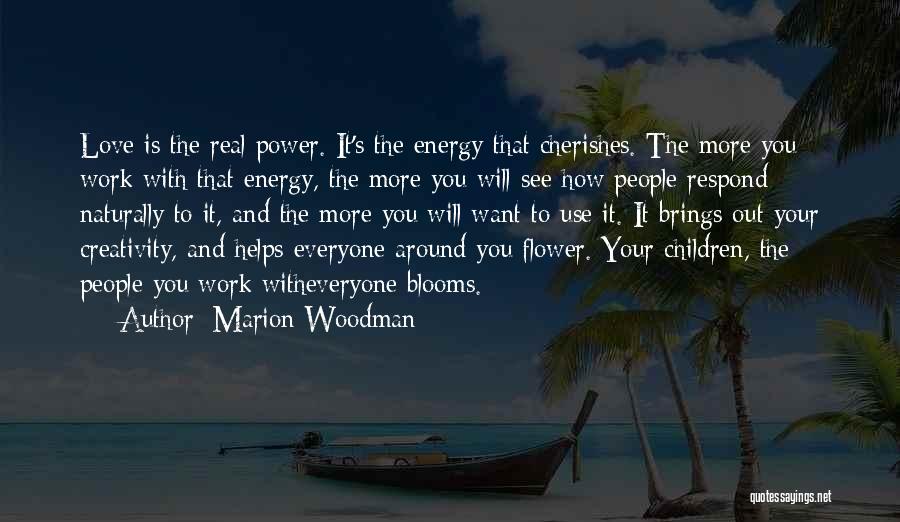 Marion Woodman Quotes: Love Is The Real Power. It's The Energy That Cherishes. The More You Work With That Energy, The More You