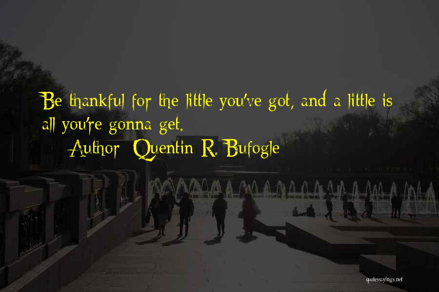 Quentin R. Bufogle Quotes: Be Thankful For The Little You've Got, And A Little Is All You're Gonna Get.