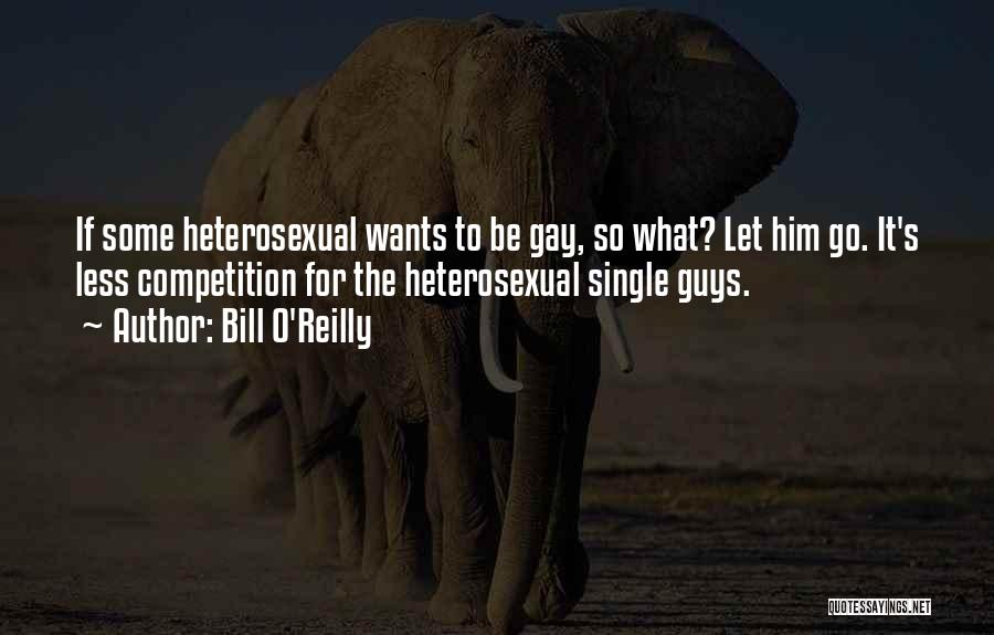 Bill O'Reilly Quotes: If Some Heterosexual Wants To Be Gay, So What? Let Him Go. It's Less Competition For The Heterosexual Single Guys.