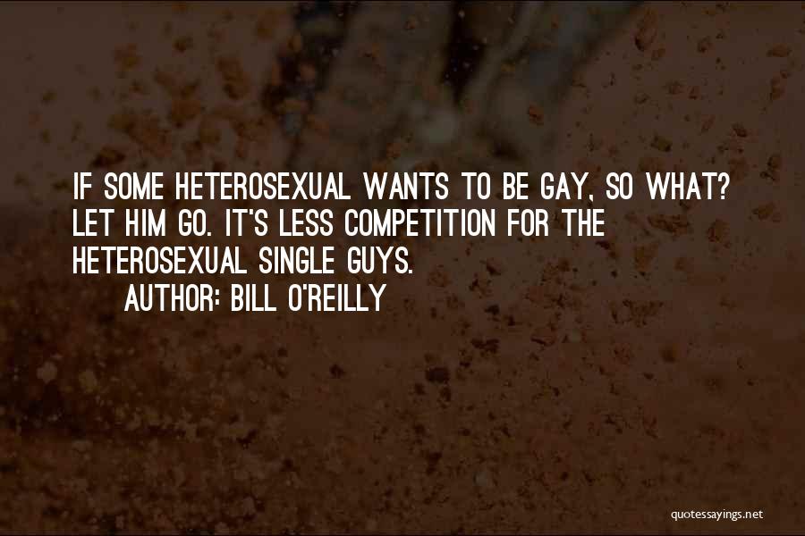 Bill O'Reilly Quotes: If Some Heterosexual Wants To Be Gay, So What? Let Him Go. It's Less Competition For The Heterosexual Single Guys.