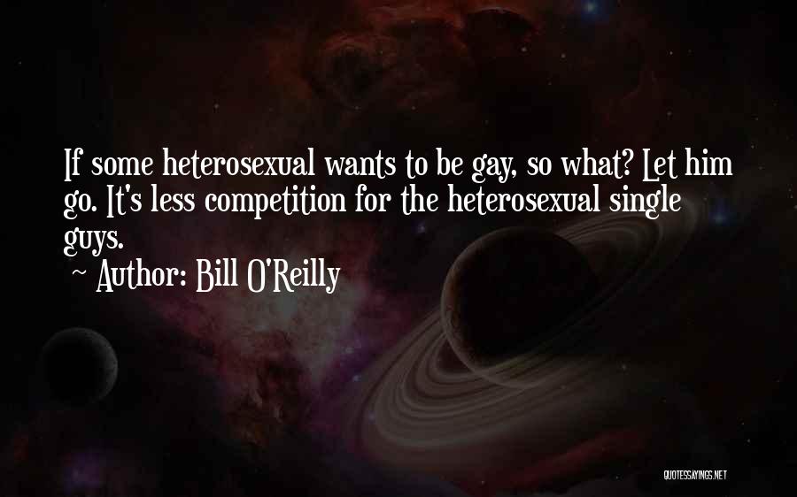 Bill O'Reilly Quotes: If Some Heterosexual Wants To Be Gay, So What? Let Him Go. It's Less Competition For The Heterosexual Single Guys.