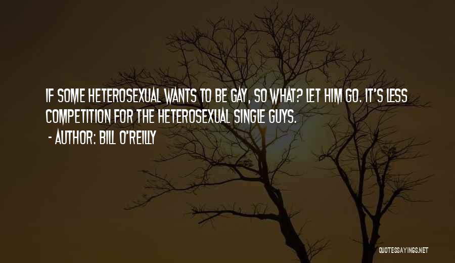 Bill O'Reilly Quotes: If Some Heterosexual Wants To Be Gay, So What? Let Him Go. It's Less Competition For The Heterosexual Single Guys.
